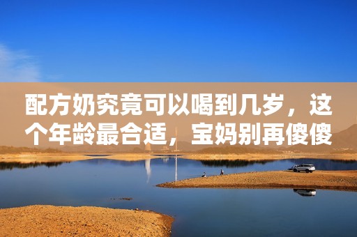 配方奶究竟可以喝到几岁，这个年龄最合适，宝妈别再傻傻无知了！