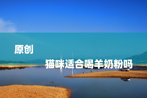 原创
            猫咪适合喝羊奶粉吗