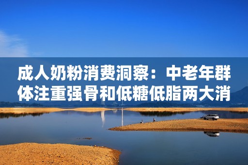 成人奶粉消费洞察：中老年群体注重强骨和低糖低脂两大消费趋势