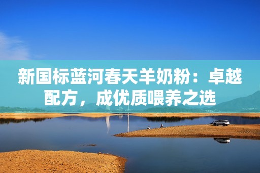 新国标蓝河春天羊奶粉：卓越配方，成优质喂养之选
