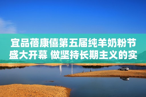 宜品蓓康僖第五届纯羊奶粉节盛大开幕 做坚持长期主义的实力派