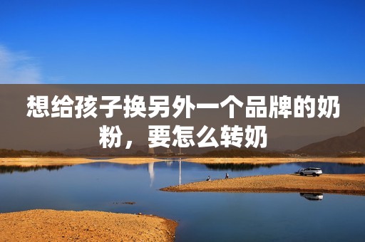 想给孩子换另外一个品牌的奶粉，要怎么转奶