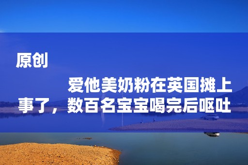 原创
            爱他美奶粉在英国摊上事了，数百名宝宝喝完后呕吐、腹泻！