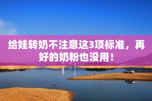 给娃转奶不注意这3项标准，再好的奶粉也没用！