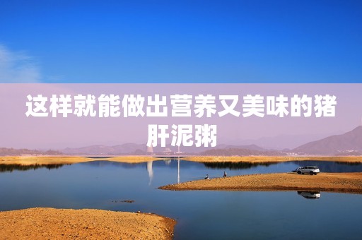 这样就能做出营养又美味的猪肝泥粥