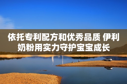 依托专利配方和优秀品质 伊利奶粉用实力守护宝宝成长