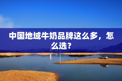 中国地域牛奶品牌这么多，怎么选？