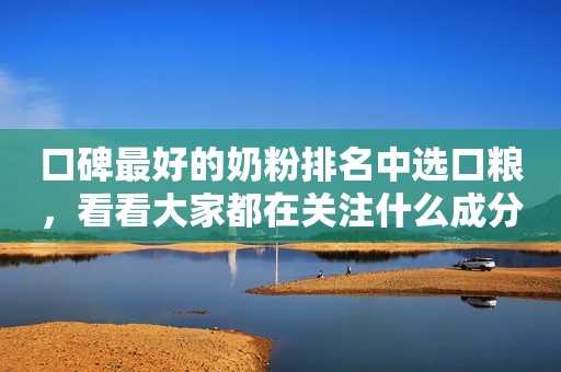 口碑最好的奶粉排名中选口粮，看看大家都在关注什么成分日照新闻网2023-05-12 14:39安徽