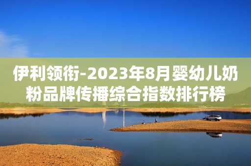 伊利领衔-2023年8月婴幼儿奶粉品牌传播综合指数排行榜