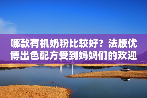 哪款有机奶粉比较好？法版优博出色配方受到妈妈们的欢迎