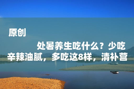 原创
            处暑养生吃什么？少吃辛辣油腻，多吃这8样，清补营养不上火