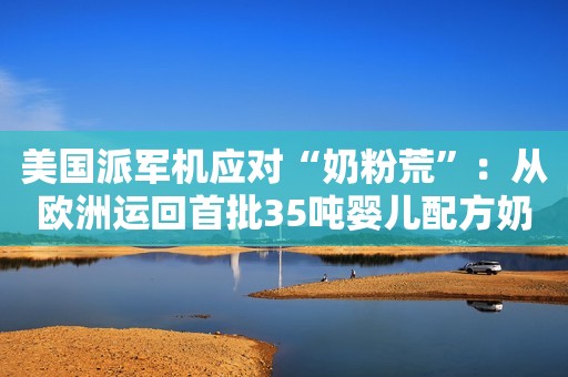 美国派军机应对“奶粉荒”：从欧洲运回首批35吨婴儿配方奶粉环球时报2022-05-23 13:10北京