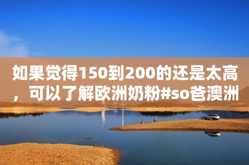 如果觉得150到200的还是太高，可以了解欧洲奶粉#so爸澳洲