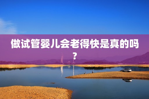 做试管婴儿会老得快是真的吗?