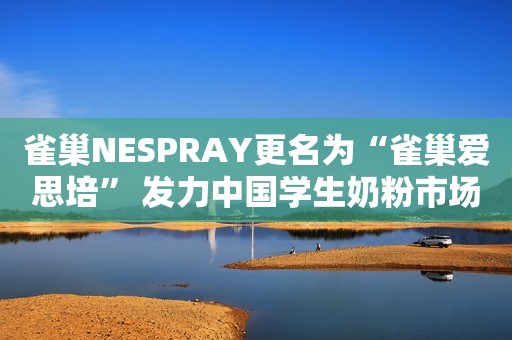 雀巢NESPRAY更名为“雀巢爱思培” 发力中国学生奶粉市场