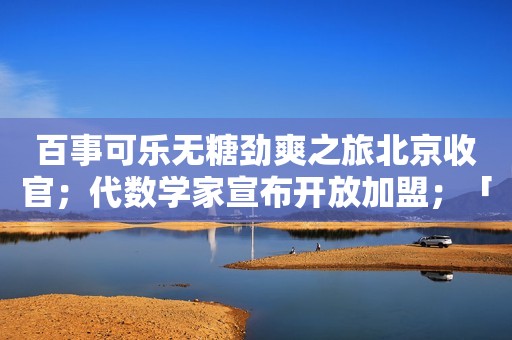 百事可乐无糖劲爽之旅北京收官；代数学家宣布开放加盟；「闻献DOCUMENTS」正式发布时装及珠宝系列产品线｜消研所周报