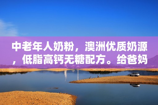 中老年人奶粉，澳洲优质奶源，低脂高钙无糖配方。给爸妈和...
