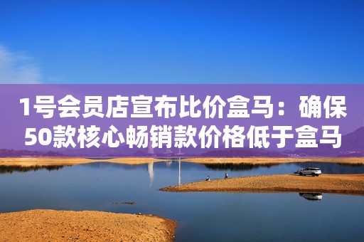 1号会员店宣布比价盒马：确保50款核心畅销款价格低于盒马