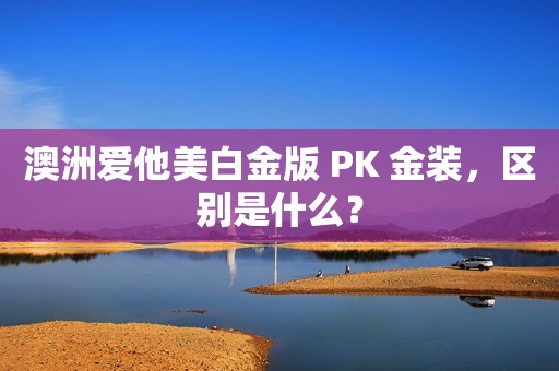 澳洲爱他美白金版 PK 金装，区别是什么？