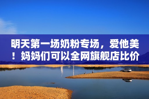 明天第一场奶粉专场，爱他美！妈妈们可以全网旗舰店比价