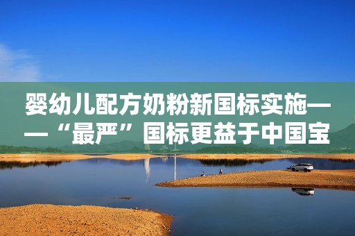 婴幼儿配方奶粉新国标实施——“最严”国标更益于中国宝宝经济日报2023-06-03 06:16