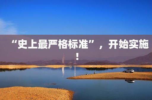 “史上最严格标准”，开始实施！