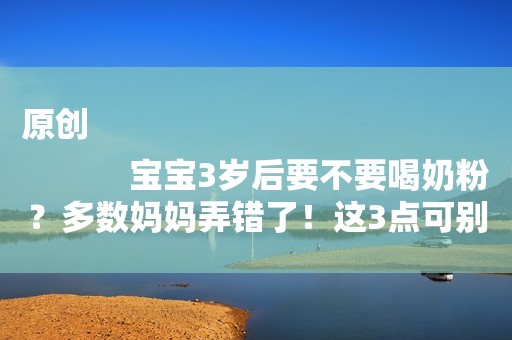 原创
            宝宝3岁后要不要喝奶粉？多数妈妈弄错了！这3点可别乱来~