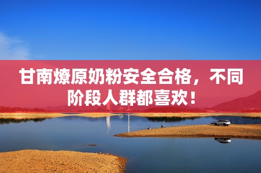 甘南燎原奶粉安全合格，不同阶段人群都喜欢！