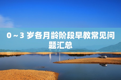 0～3 岁各月龄阶段早教常见问题汇总