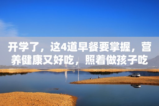 开学了，这4道早餐要掌握，营养健康又好吃，照着做孩子吃得香