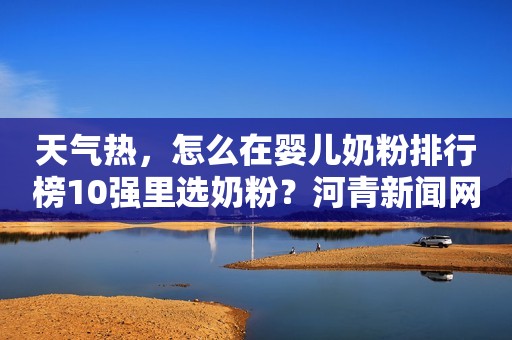 天气热，怎么在婴儿奶粉排行榜10强里选奶粉？河青新闻网2023-07-07 10:55河北