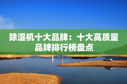 除湿机十大品牌：十大高质量品牌排行榜盘点