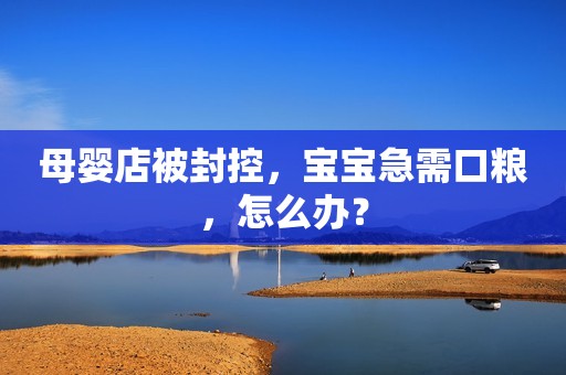 母婴店被封控，宝宝急需口粮，怎么办？