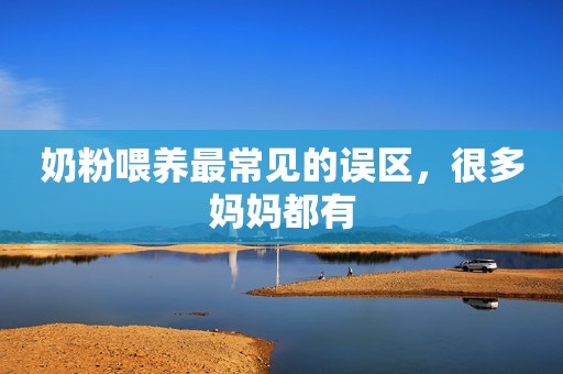 奶粉喂养最常见的误区，很多妈妈都有