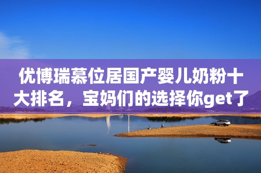 优博瑞慕位居国产婴儿奶粉十大排名，宝妈们的选择你get了吗？