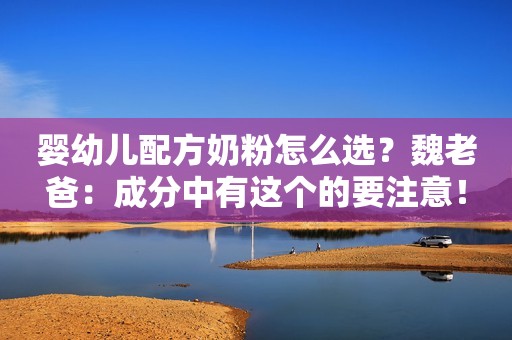 婴幼儿配方奶粉怎么选？魏老爸：成分中有这个的要注意！