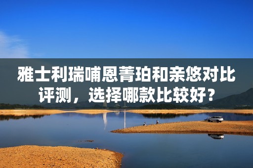 雅士利瑞哺恩菁珀和亲悠对比评测，选择哪款比较好？