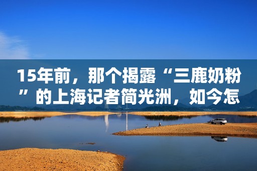15年前，那个揭露“三鹿奶粉”的上海记者简光洲，如今怎么样了？