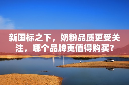新国标之下，奶粉品质更受关注，哪个品牌更值得购买？