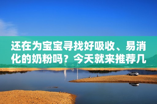 还在为宝宝寻找好吸收、易消化的奶粉吗？今天就来推荐几款