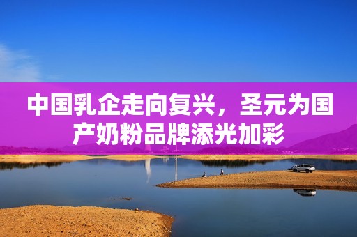 中国乳企走向复兴，圣元为国产奶粉品牌添光加彩