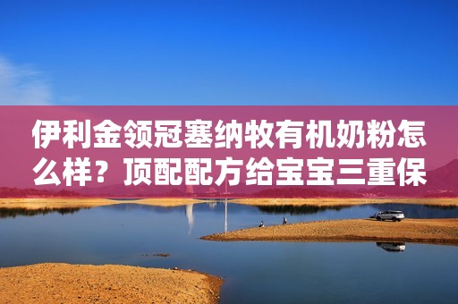 伊利金领冠塞纳牧有机奶粉怎么样？顶配配方给宝宝三重保护美丽的画面和谐2023-01-26 20:26河北