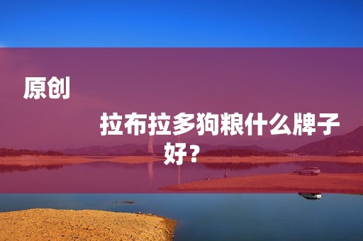 原创
            拉布拉多狗粮什么牌子好？