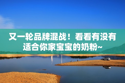 又一轮品牌混战！看看有没有适合你家宝宝的奶粉~