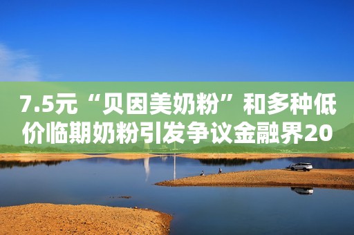 7.5元“贝因美奶粉”和多种低价临期奶粉引发争议金融界2018-08-02 03:03