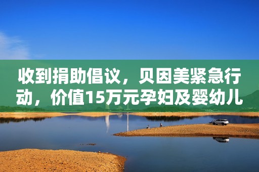 收到捐助倡议，贝因美紧急行动，价值15万元孕妇及婴幼儿配方奶粉驰援广州