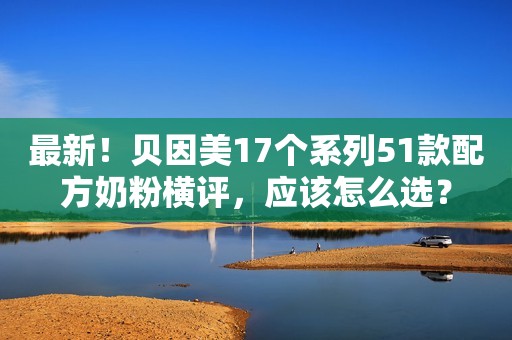 详细阅读:最新!贝因美17个系列51款配方奶粉横评,应该怎么选? 最新!贝因美17个系列51款配方奶粉横评,应该怎么选?