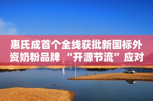 惠氏成首个全线获批新国标外资奶粉品牌 “开源节流”应对市场竞争中国网财经2023-04-25 09:52