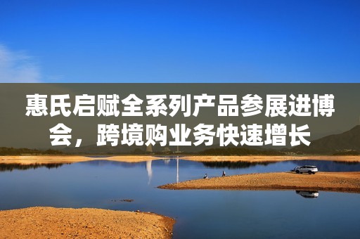 惠氏启赋全系列产品参展进博会，跨境购业务快速增长
