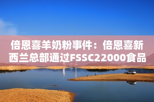 倍恩喜羊奶粉事件：倍恩喜新西兰总部通过FSSC22000食品安全体系认证